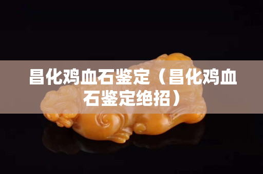 昌化鸡血石鉴定（昌化鸡血石鉴定绝招）