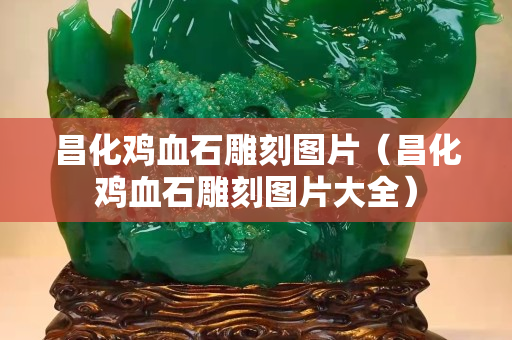 昌化鸡血石雕刻图片（昌化鸡血石雕刻图片大全）