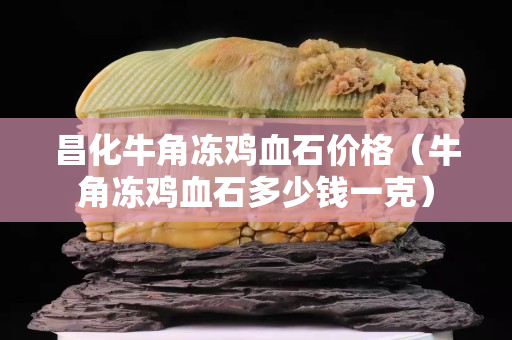 昌化牛角冻鸡血石价格（牛角冻鸡血石多少钱一克）