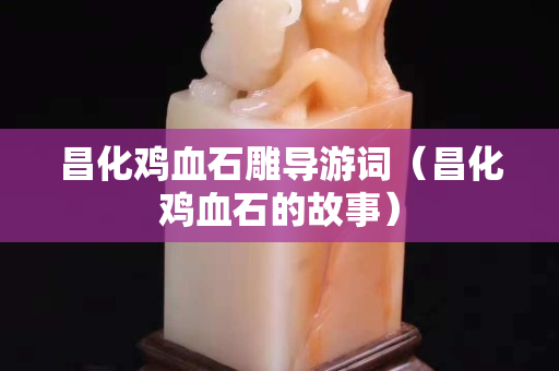 昌化鸡血石雕导游词（昌化鸡血石的故事）
