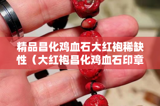 精品昌化鸡血石大红袍稀缺性（大红袍昌化鸡血石印章图片）