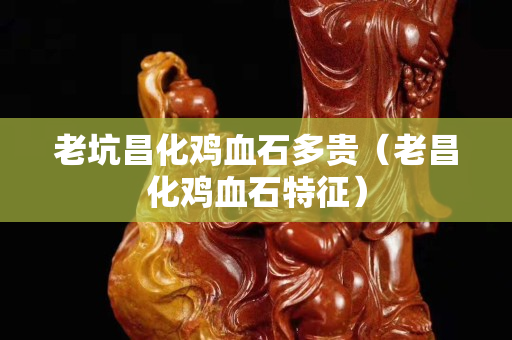 老坑昌化鸡血石多贵（老昌化鸡血石特征）