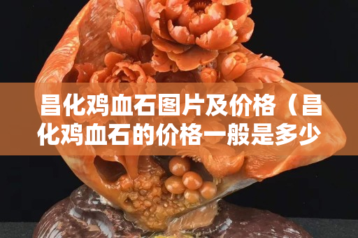 昌化鸡血石图片及价格（昌化鸡血石的价格一般是多少）