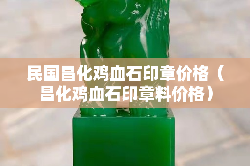 民国昌化鸡血石印章价格（昌化鸡血石印章料价格）