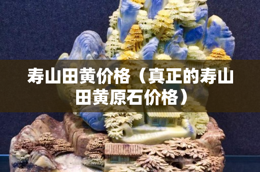 寿山田黄价格（真正的寿山田黄原石价格）