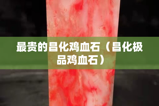 最贵的昌化鸡血石（昌化极品鸡血石）
