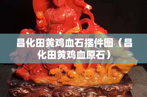 昌化田黄鸡血石摆件图（昌化田黄鸡血原石）