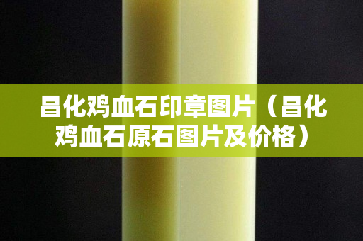昌化鸡血石印章图片（昌化鸡血石原石图片及价格）