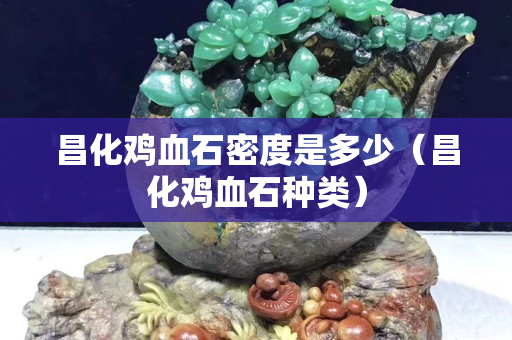 昌化鸡血石密度是多少（昌化鸡血石种类）