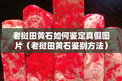 老挝田黄石如何鉴定真假图片（老挝田黄石鉴别方法）