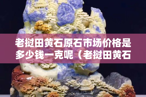 老挝田黄石原石市场价格是多少钱一克呢（老挝田黄石原石有收藏价值吗）