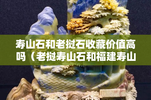 寿山石和老挝石收藏价值高吗（老挝寿山石和福建寿山石区别）