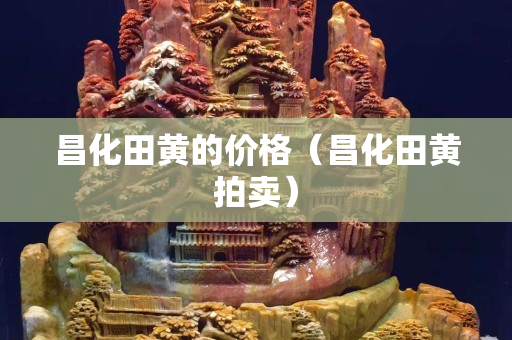 昌化田黄的价格（昌化田黄拍卖）