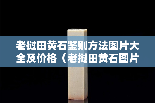 老挝田黄石鉴别方法图片大全及价格（老挝田黄石图片欣赏）