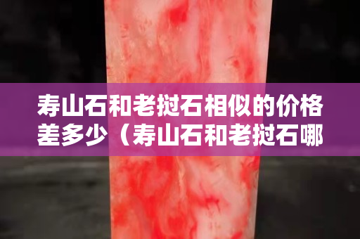 寿山石和老挝石相似的价格差多少（寿山石和老挝石哪个更受欢迎）
