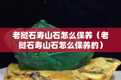 老挝石寿山石怎么保养（老挝石寿山石怎么保养的）