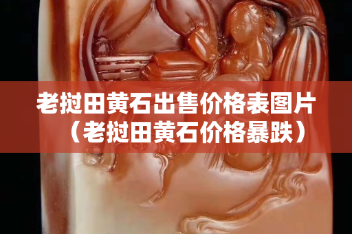 老挝田黄石出售价格表图片（老挝田黄石价格暴跌）