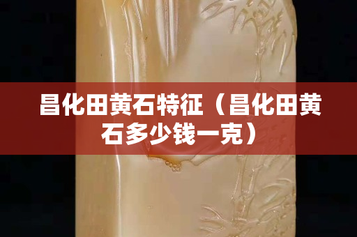 昌化田黄石特征（昌化田黄石多少钱一克）