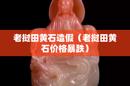 老挝田黄石造假（老挝田黄石价格暴跌）