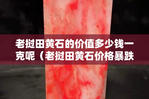 老挝田黄石的价值多少钱一克呢（老挝田黄石价格暴跌）