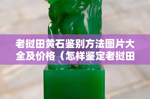 老挝田黄石鉴别方法图片大全及价格（怎样鉴定老挝田黄石）