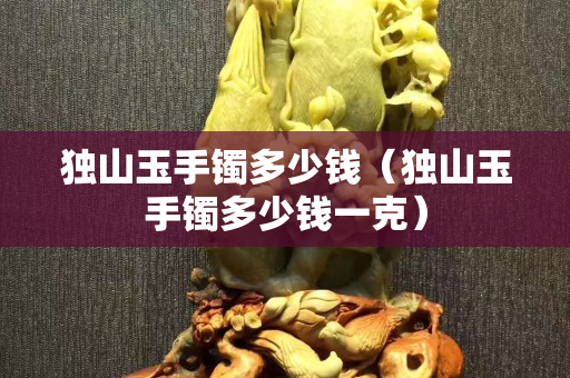 独山玉手镯多少钱（独山玉手镯多少钱一克）