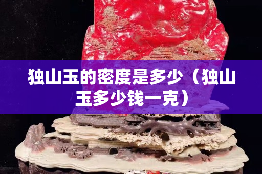 独山玉的密度是多少（独山玉多少钱一克）