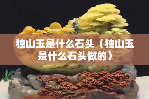 独山玉是什么石头（独山玉是什么石头做的）