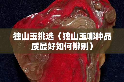 独山玉挑选（独山玉哪种品质最好如何辨别）