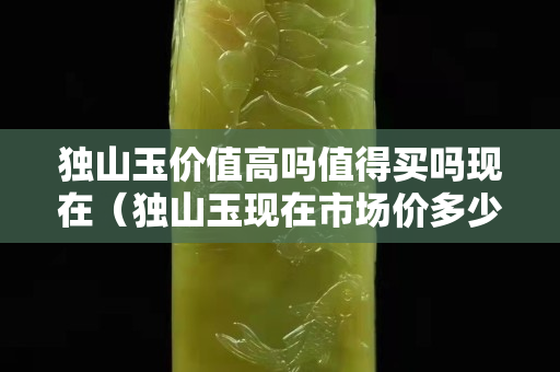 独山玉价值高吗值得买吗现在（独山玉现在市场价多少钱？）