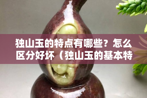 独山玉的特点有哪些？怎么区分好坏（独山玉的基本特征）