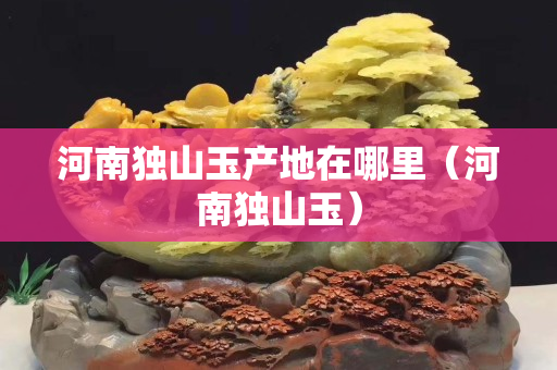 河南独山玉产地在哪里（河南独山玉）