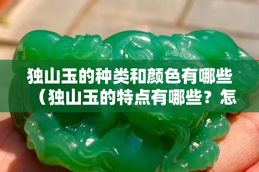 独山玉的种类和颜色有哪些（独山玉的特点有哪些？怎么区分？）