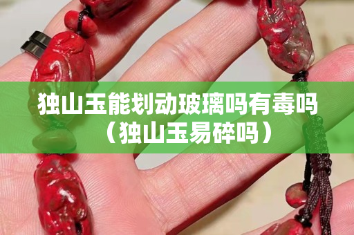独山玉能划动玻璃吗有毒吗（独山玉易碎吗）