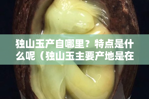 独山玉产自哪里？特点是什么呢（独山玉主要产地是在哪里）