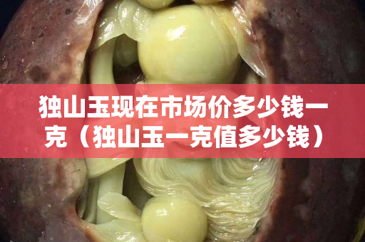 独山玉现在市场价多少钱一克（独山玉一克值多少钱）