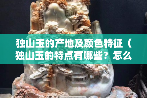 独山玉的产地及颜色特征（独山玉的特点有哪些？怎么区分？）