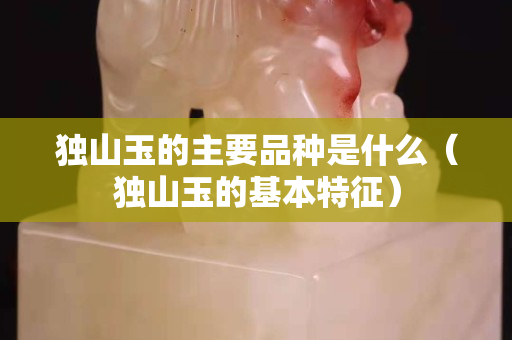 独山玉的主要品种是什么（独山玉的基本特征）
