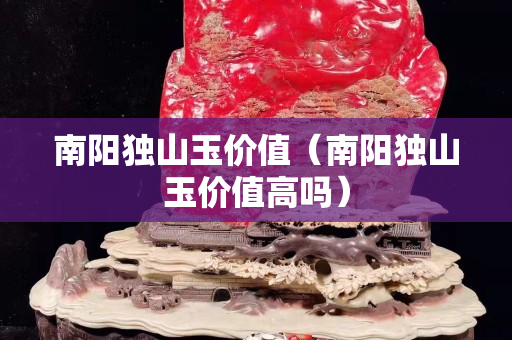 南阳独山玉价值（南阳独山玉价值高吗）