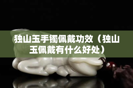 独山玉手镯佩戴功效（独山玉佩戴有什么好处）