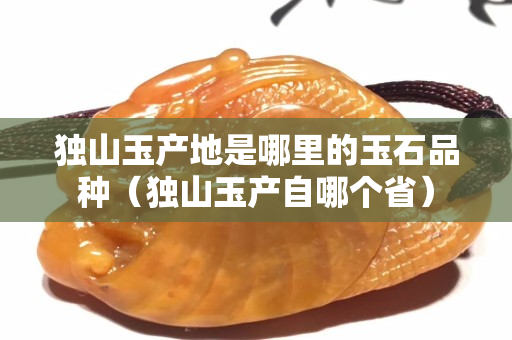 独山玉产地是哪里的玉石品种（独山玉产自哪个省）