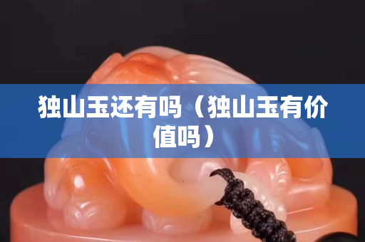 独山玉还有吗（独山玉有价值吗）