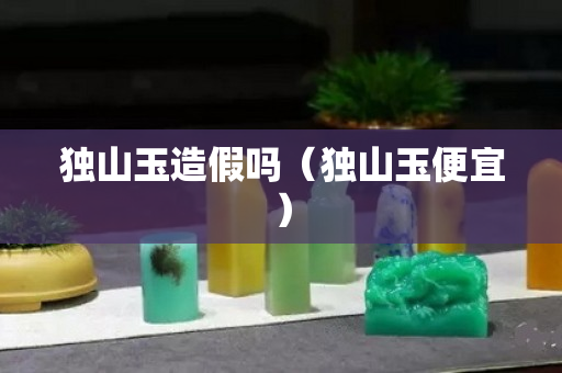 独山玉造假吗（独山玉便宜）