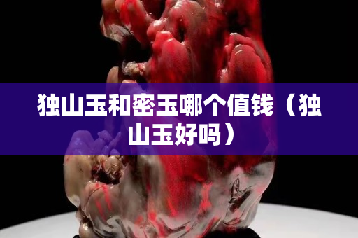 独山玉和密玉哪个值钱（独山玉好吗）