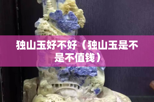 独山玉好不好（独山玉是不是不值钱）