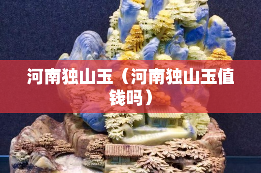 河南独山玉（河南独山玉值钱吗）
