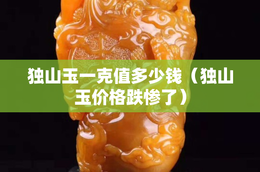 独山玉一克值多少钱（独山玉价格跌惨了）