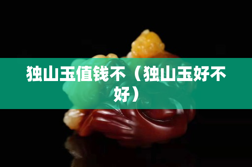 独山玉值钱不（独山玉好不好）