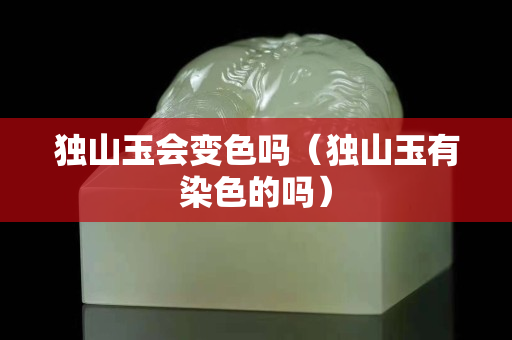 独山玉会变色吗（独山玉有染色的吗）