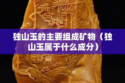 独山玉的主要组成矿物（独山玉属于什么成分）